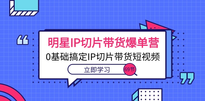 (10732期)明星IP切片带货爆单营,0基础搞定IP切片带货短视频(69节课)-邪修侠