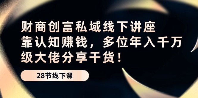 （10360期）财商·创富私域线下讲座：靠认知赚钱，多位年入千万级大佬分享干货！-邪修侠 - 演示