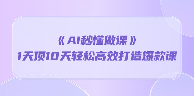 (10262期)《AI秒懂做课》1天顶10天轻松高效打造爆款课-邪修侠