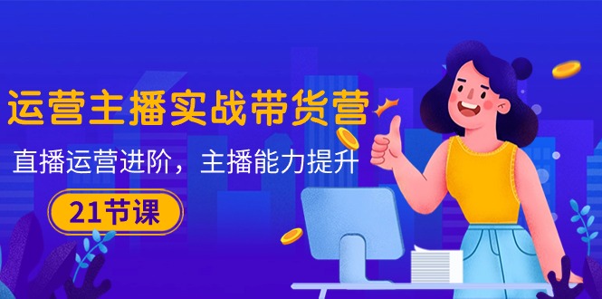 (10511期)运营主播·实战带货营:直播运营 进阶,主播 能力提升(21节课)-邪修侠 - 演示