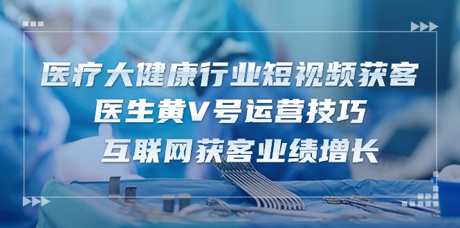 (10564期)医疗 大健康行业短视频获客:医生黄V号运营技巧 互联网获客业绩增长-15节-邪修侠 - 演示