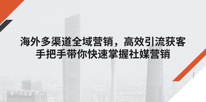 (11286期)海外多渠道 全域营销,高效引流获客,手把手带你快速掌握社媒营销-优优云网创