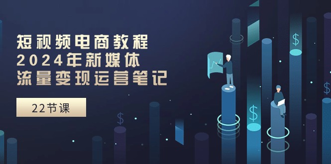 （10957期）短视频电商教程：2024年新媒体流量变现运营笔记（25节课）-邪修侠 - 演示