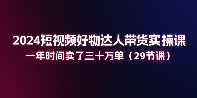 （11289期）2024短视频好物达人带货实操课：一年时间卖了三十万单（29节课）-邪修侠 - 演示