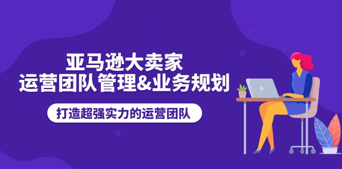 (11112期)亚马逊大卖家-运营团队管理&业务规划,打造超强实力的运营团队-邪修侠