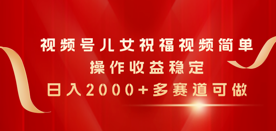 （11060期）视频号儿女祝福视频，简单操作收益稳定，日入2000+，多赛道可做-邪修侠 - 演示
