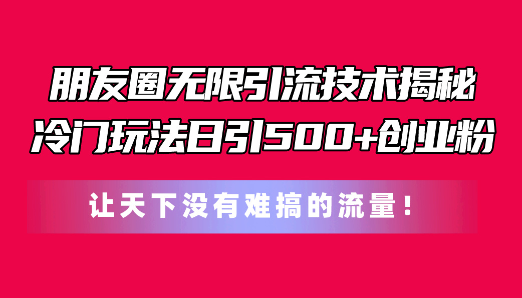 （11031期）朋友圈无限引流技术揭秘，一个冷门玩法日引500+创业粉，让天下没有难搞…-邪修侠 - 演示