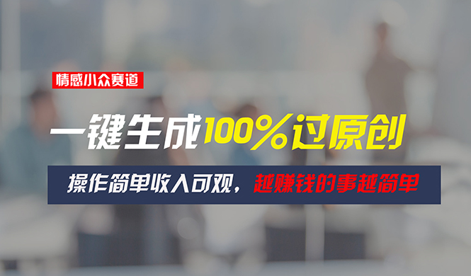 （11240期）情感小众赛道，一键生成100%过原创，操作简单收入可观，越赚钱的事越简单-邪修侠 - 演示