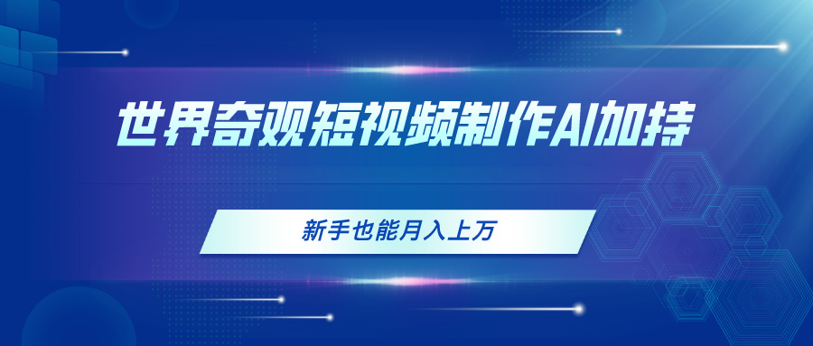 (11159期)世界奇观短视频制作,AI加持,新手也能月入上万-邪修侠