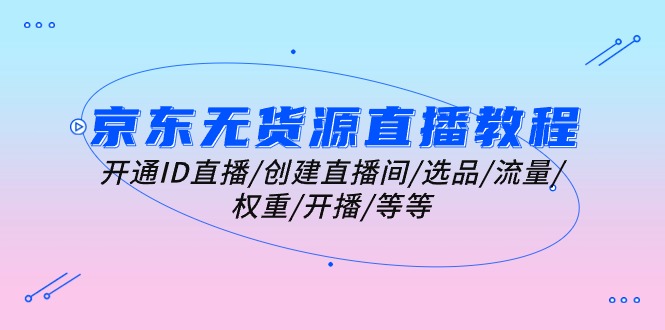（10999期）京东无货源直播教程：开通ID直播/创建直播间/选品/流量/权重/开播/等等-邪修侠 - 演示