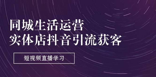 （11165期）同城生活运营-实体店抖音引流获客：短视频直播学习（9节课）-邪修侠