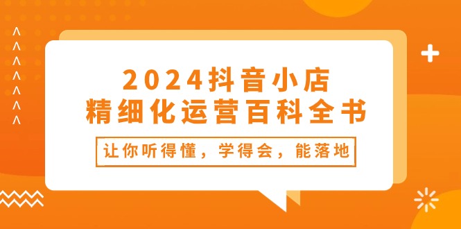 (10850期)2024抖音小店-精细化运营百科全书:让你听得懂,学得会,能落地(34节课)-邪修侠 - 演示