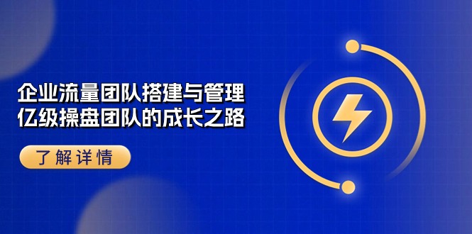 (10837期)企业 流量团队-搭建与管理,亿级 操盘团队的成长之路(28节课)-邪修侠