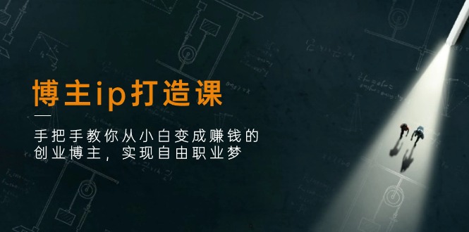 (11109期)博主ip打造课:手把手教你从小白变成赚钱的创业博主,实现自由职业梦-邪修侠