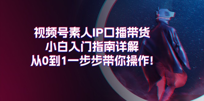 （11441期）视频号素人IP口播带货小白入门指南详解，从0到1一步步带你操作!-邪修侠 - 演示