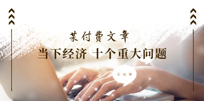 （11707期）某付费文章《当下经济 十个重大问题》覆盖了大家关心的全部经济类话题-邪修侠 - 演示