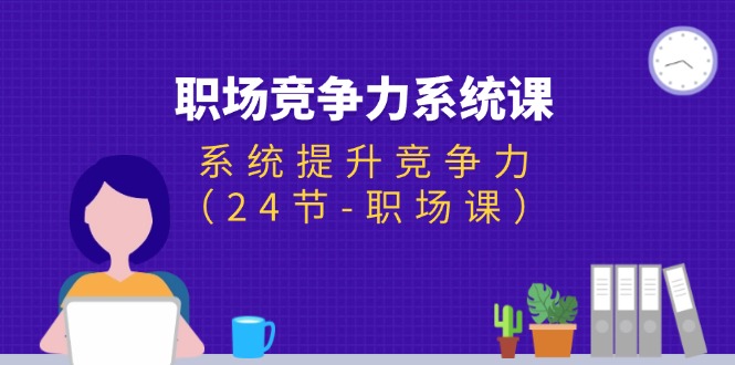 （11617期）职场-竞争力系统课：系统提升竞争力（24节-职场课）-邪修侠 - 演示