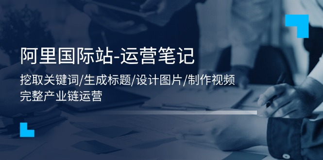 （11508期）阿里国际站-运营笔记：挖取关键词/生成标题/设计图片/制作视频/56节课-邪修侠 - 演示