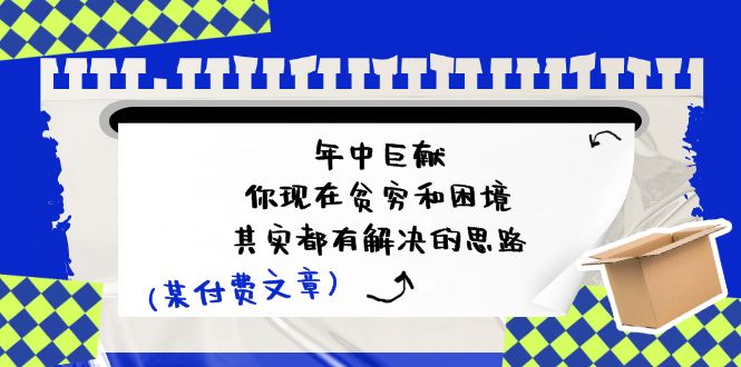 （11472期）某付费文：年中巨献-你现在贫穷和困境，其实都有解决的思路 (进来抄作业)-邪修侠 - 演示