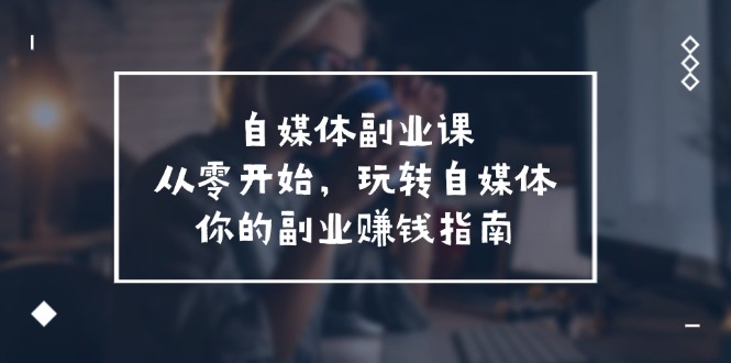 （11725期）自媒体-副业课，从0开始，玩转自媒体——你的副业赚钱指南（58节课）-邪修侠 - 演示