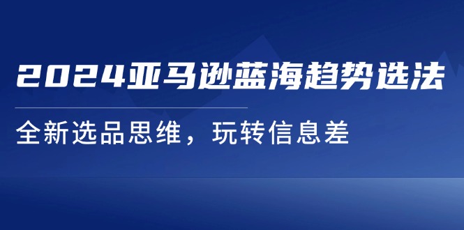 （11703期）2024亚马逊蓝海趋势选法，全新选品思维，玩转信息差-邪修侠 - 演示