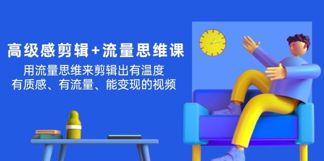 （11589期）高级感 剪辑+流量思维：用流量思维剪辑出有温度/有质感/有流量/能变现视频-邪修侠