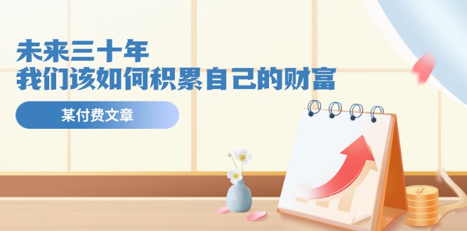 （11480期）某公众号付费文《未来三十年，我们该如何积累自己的财富》-邪修侠 - 演示