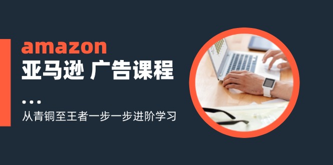 (11839期)amazon亚马逊 广告课程:从青铜至王者一步一步进阶学习(16节)-邪修侠