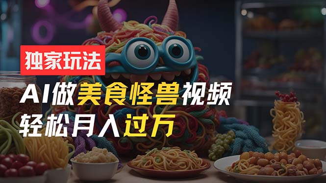 （11357期）零门槛操作，AI美食怪兽短视频玩法，月入过万新手也能做！-邪修侠 - 演示