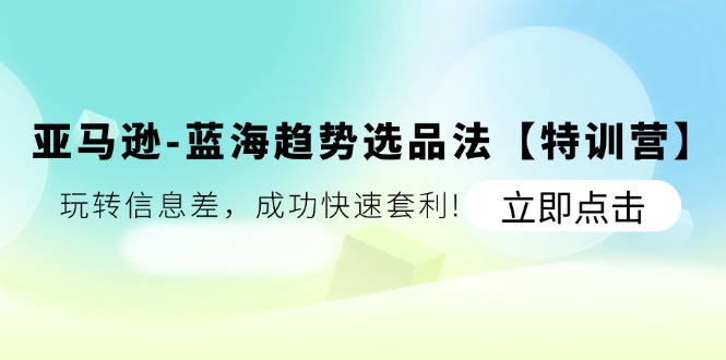 （11591期）亚马逊-蓝海趋势选品法【特训营】：玩转信息差，成功快速套利!-邪修侠 - 演示