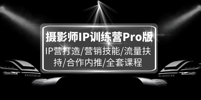 （11899期）摄影师IP训练营Pro版，IP营打造/营销技能/流量扶持/合作内推/全套课程-网亿资源平台