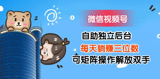 （11910期）微信视频号自助独立后台每天躺赚三位数可矩阵操作解放双手-网亿资源平台