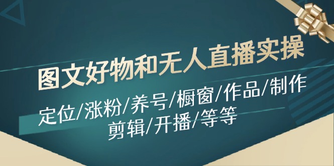 （11840期）图文好物和无人直播实操：定位/涨粉/养号/橱窗/作品/制作/剪辑/开播/等等-邪修侠 - 演示