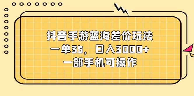 （11467期）抖音手游蓝海差价玩法，一单35，日入3000+，一部手机可操作-邪修侠 - 演示