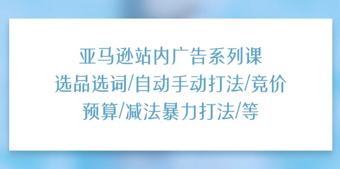 （11429期）亚马逊站内广告系列课：选品选词/自动手动打法/竞价预算/减法暴力打法/等-邪修侠 - 演示