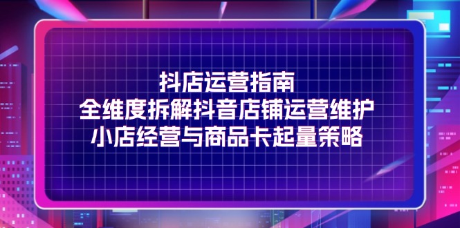 (11799期)抖店运营指南,全维度拆解抖音店铺运营维护,小店经营与商品卡起量策略-邪修侠 - 演示