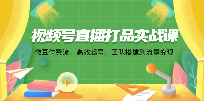 （12262期）视频号直播打品实战课：微 豆 付 费 流，高效起号，团队搭建到流量变现-网亿资源平台