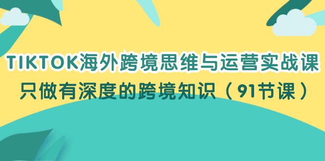 （12010期）TIKTOK海外跨境思维与运营实战课，只做有深度的跨境知识（91节课）-网亿资源平台