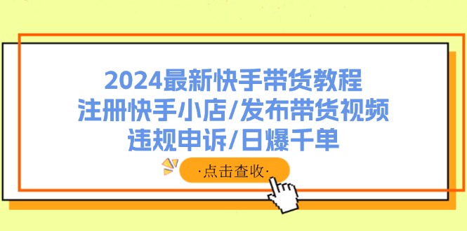 （11938期）2024最新快手带货教程：注册快手小店/发布带货视频/违规申诉/日爆千单-网亿资源平台