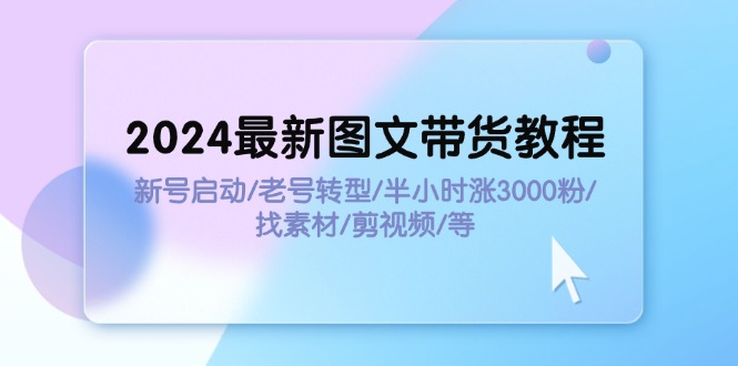 （11940期）2024最新图文带货教程：新号启动/老号转型/半小时涨3000粉/找素材/剪辑-网亿资源平台
