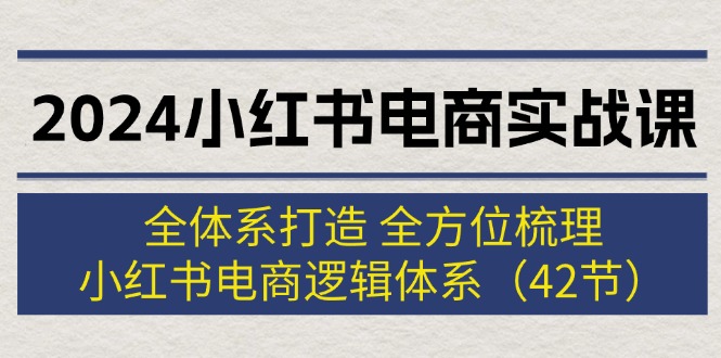 （12003期）2024小红书电商实战课：全体系打造 全方位梳理 小红书电商逻辑体系 (42节)-网亿资源平台