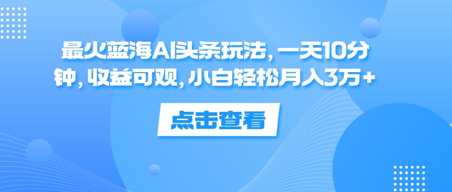 （12257期）最火蓝海AI头条玩法，一天10分钟，收益可观，小白轻松月入3万+-网亿资源平台