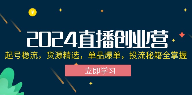 （12308期）2024直播创业营：起号稳流，货源精选，单品爆单，投流秘籍全掌握-网亿资源平台