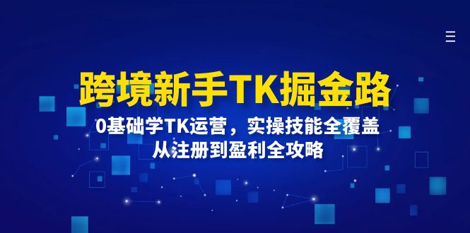 （12287期）跨境新手TK掘金路：0基础学TK运营，实操技能全覆盖，从注册到盈利全攻略-网亿资源平台