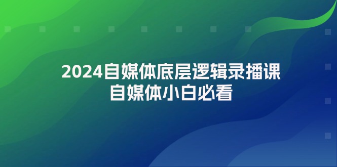 （12053期）2024自媒体底层逻辑录播课，自媒体小白必看-网亿资源平台