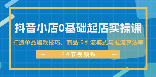 （11977期）抖音小店0基础起店实操课，打造单品爆款技巧、商品卡引流模式与推流算法等-网亿资源平台
