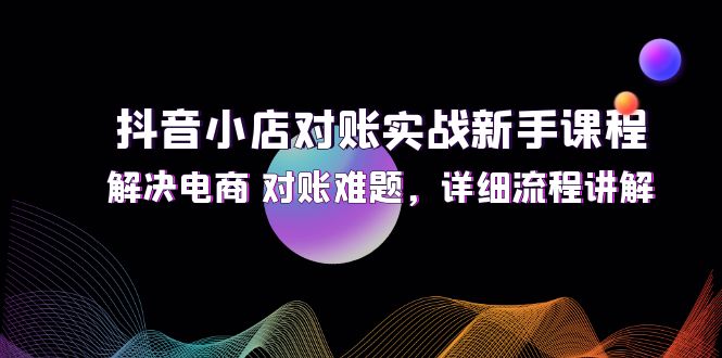 （12132期）抖音小店对账实战新手课程，解决电商 对账难题，详细流程讲解-网亿资源平台