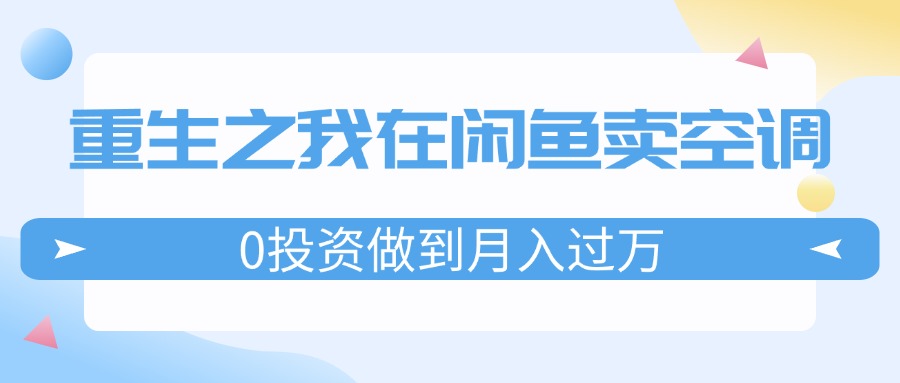（11962期）重生之我在闲鱼卖空调，0投资做到月入过万，迎娶白富美，走上人生巅峰-网亿资源平台