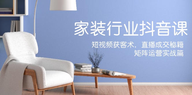 （12200期）家装抖音课：短视频获客术，直播成交秘籍，矩阵运营实战篇-网亿资源平台