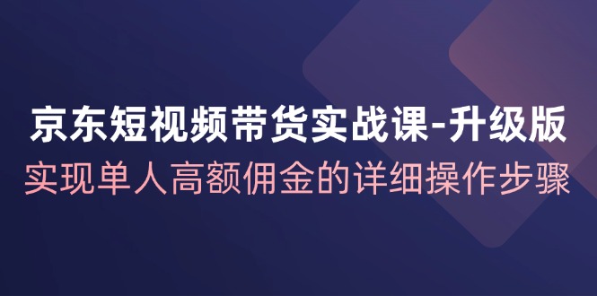 （12167期）京东-短视频带货实战课-升级版，实现单人高额佣金的详细操作步骤-网亿资源平台
